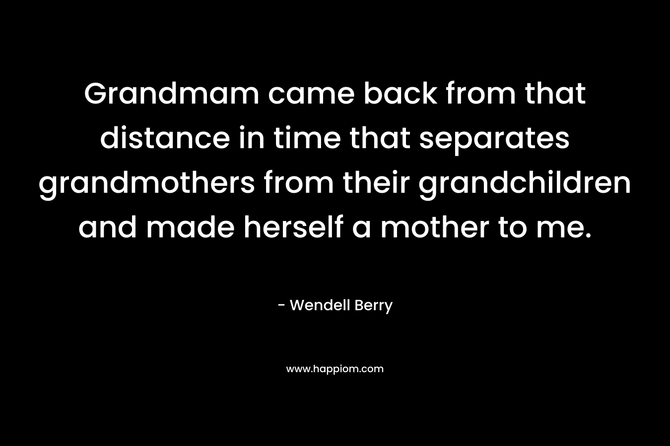 Grandmam came back from that distance in time that separates grandmothers from their grandchildren and made herself a mother to me. – Wendell Berry