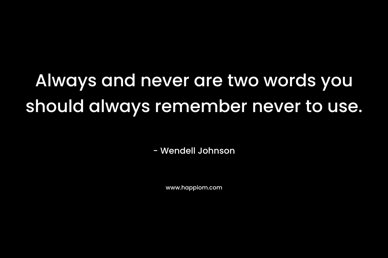 Always and never are two words you should always remember never to use. 