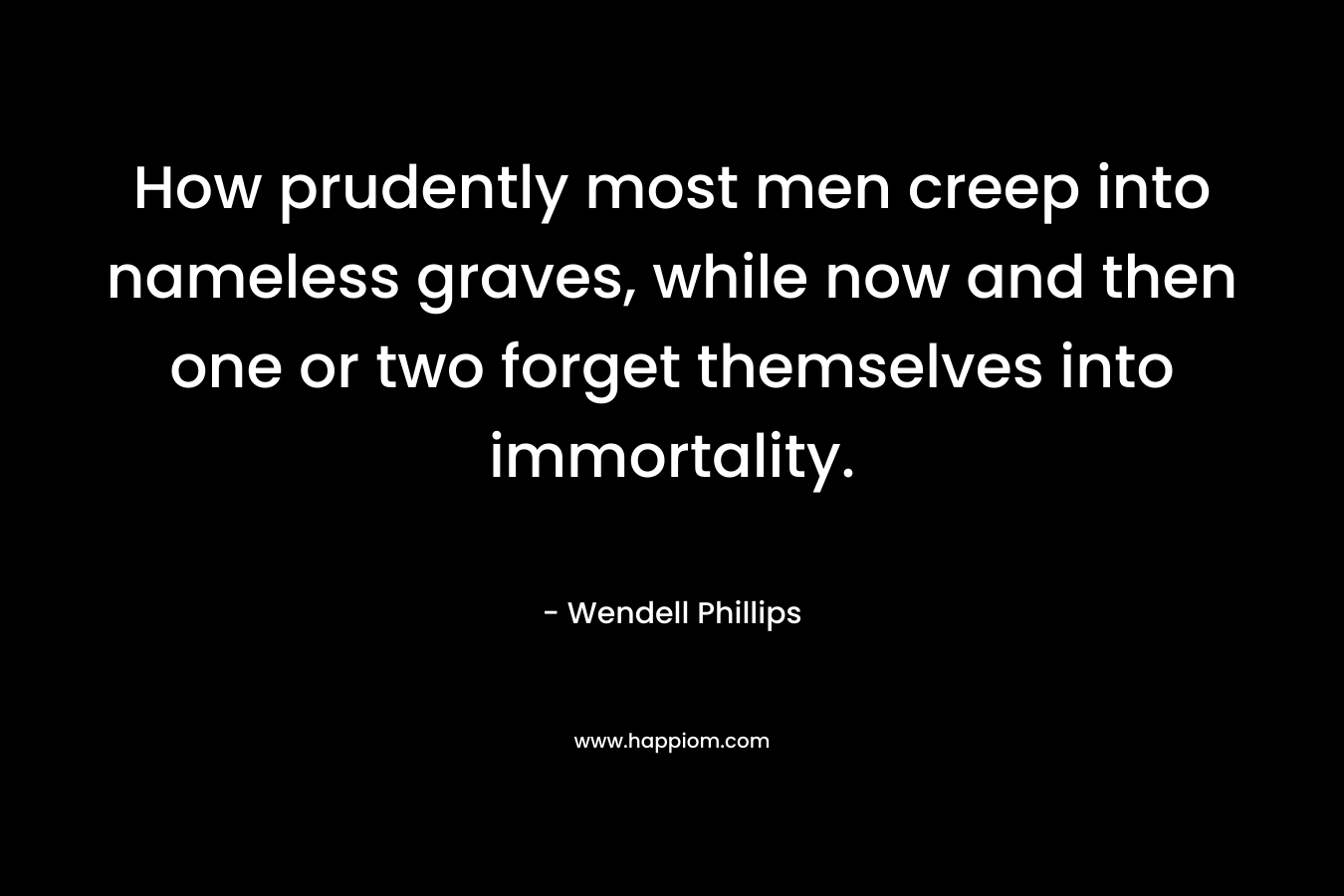 How prudently most men creep into nameless graves, while now and then one or two forget themselves into immortality. – Wendell Phillips