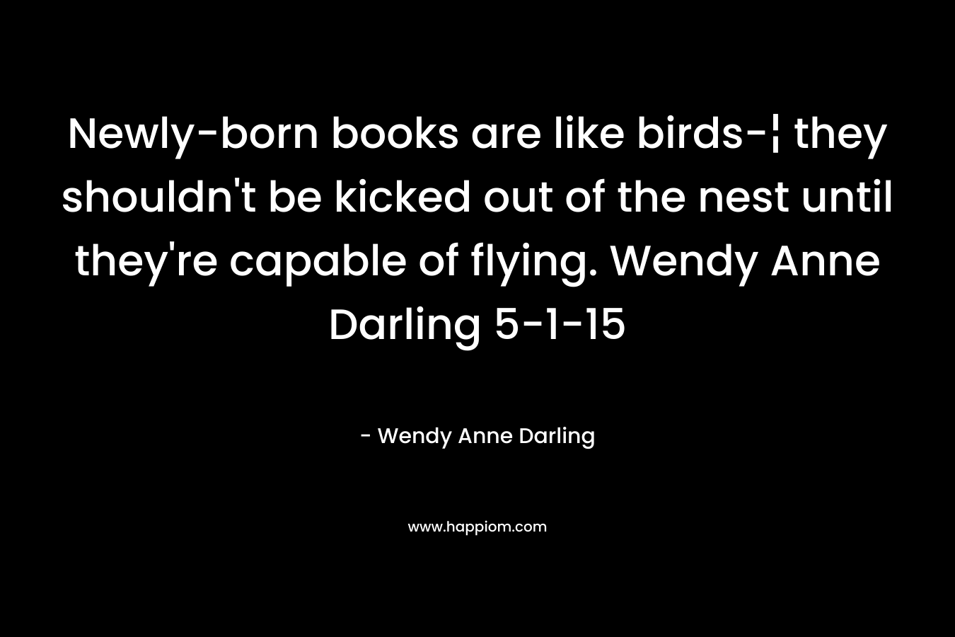 Newly-born books are like birds-¦ they shouldn't be kicked out of the nest until they're capable of flying. Wendy Anne Darling 5-1-15