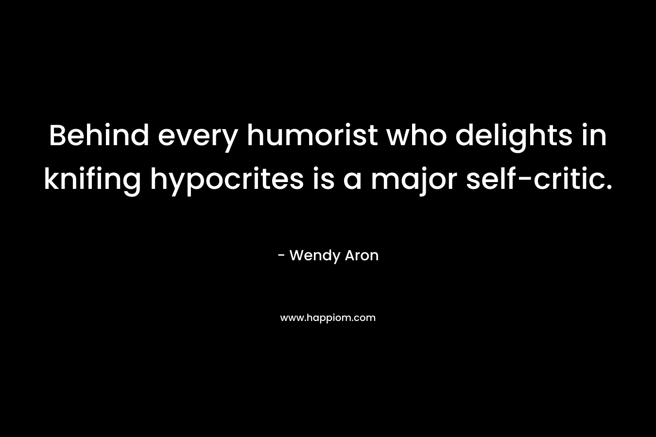 Behind every humorist who delights in knifing hypocrites is a major self-critic. – Wendy Aron