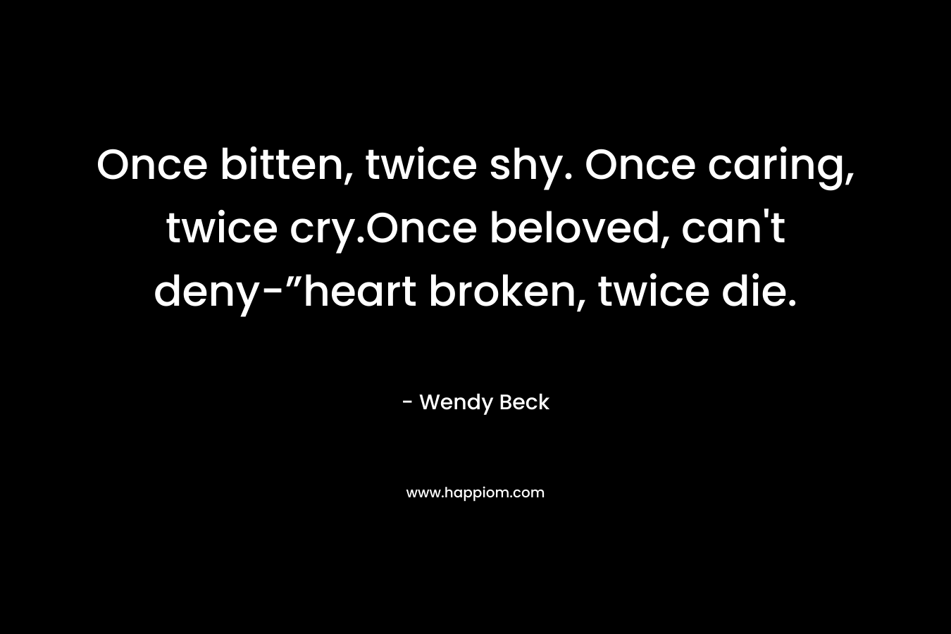 Once bitten, twice shy. Once caring, twice cry.Once beloved, can’t deny-”heart broken, twice die. – Wendy Beck