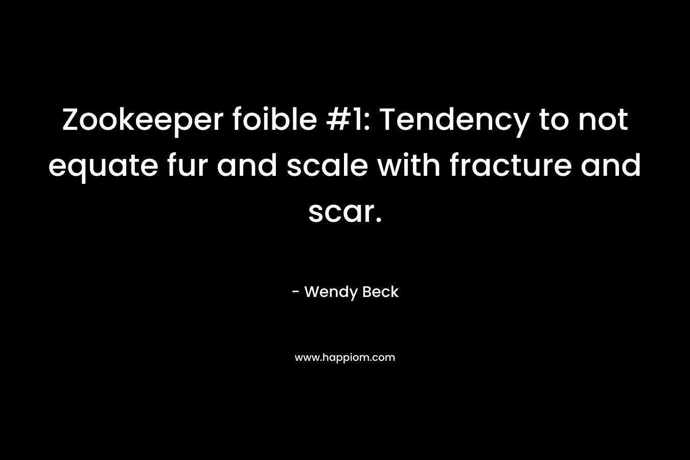 Zookeeper foible #1: Tendency to not equate fur and scale with fracture and scar. – Wendy Beck