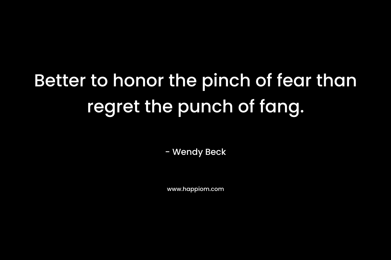 Better to honor the pinch of fear than regret the punch of fang. – Wendy Beck