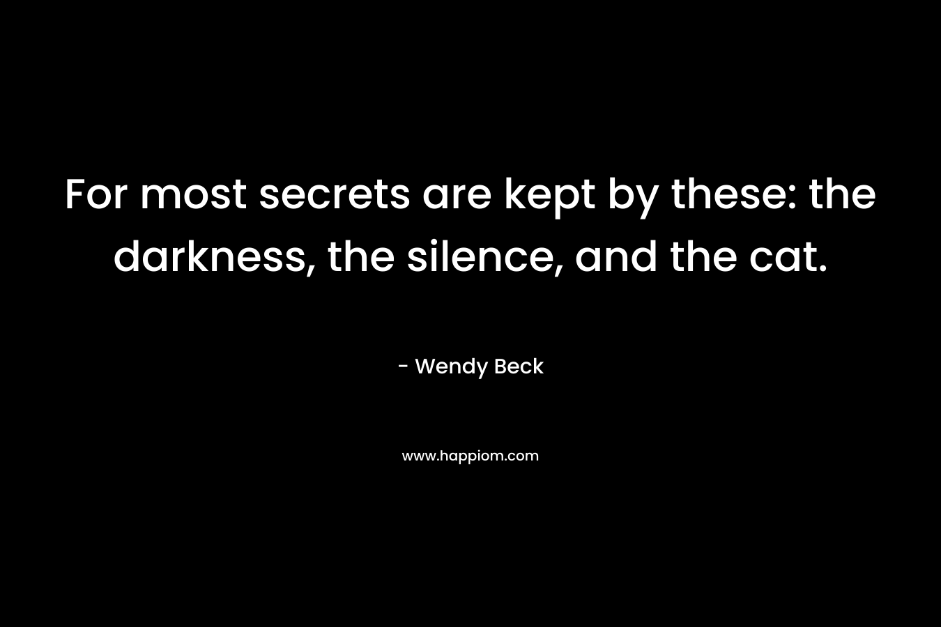 For most secrets are kept by these: the darkness, the silence, and the cat. – Wendy Beck