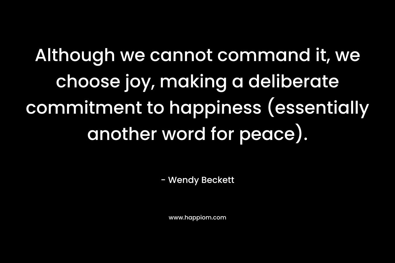 Although we cannot command it, we choose joy, making a deliberate commitment to happiness (essentially another word for peace).