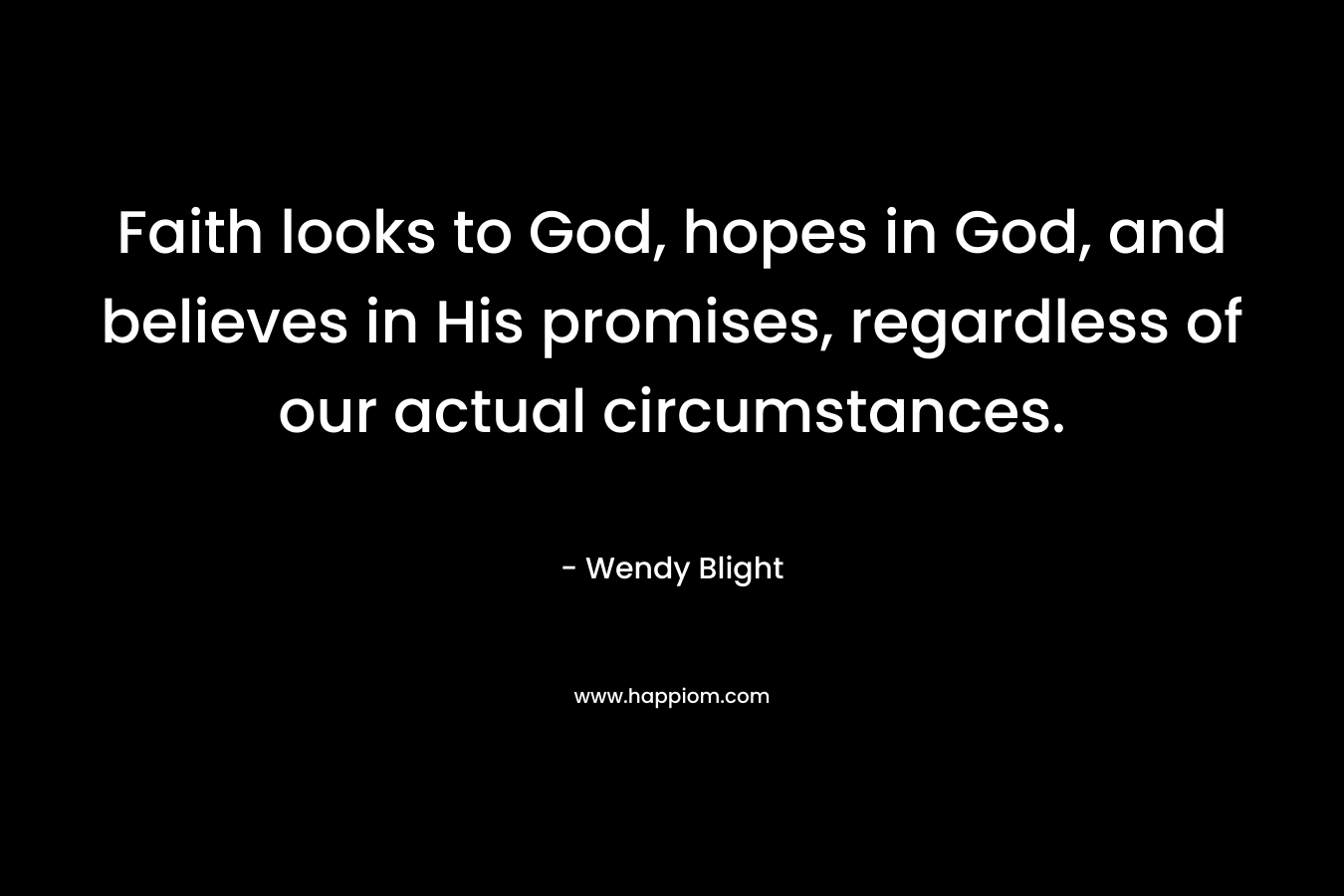 Faith looks to God, hopes in God, and believes in His promises, regardless of our actual circumstances.