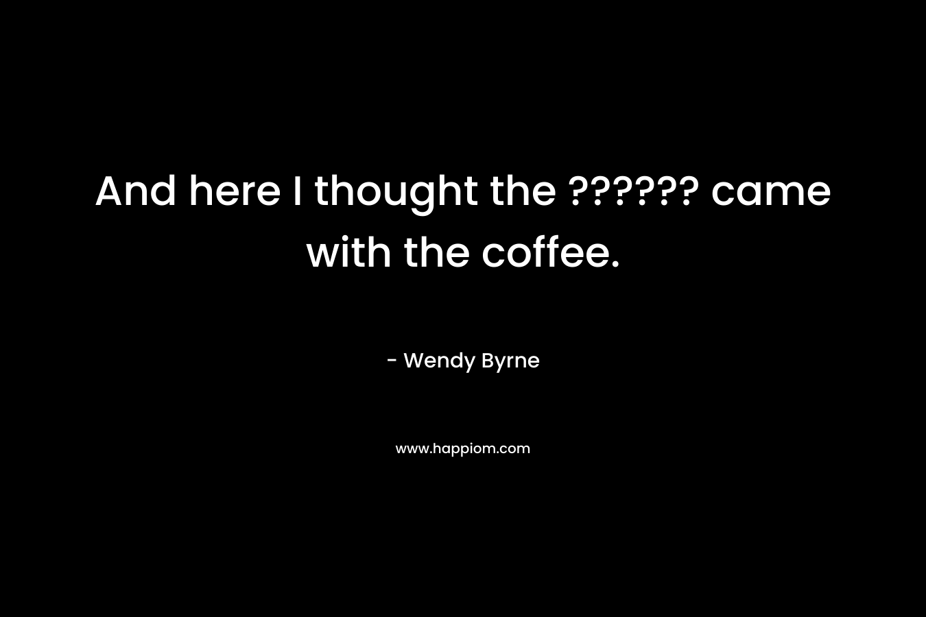 And here I thought the ?????? came with the coffee. – Wendy Byrne