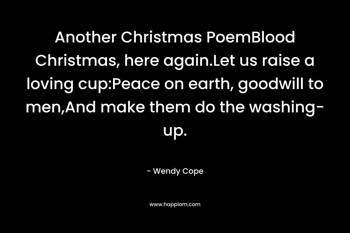 Another Christmas PoemBlood Christmas, here again.Let us raise a loving cup:Peace on earth, goodwill to men,And make them do the washing-up. – Wendy Cope