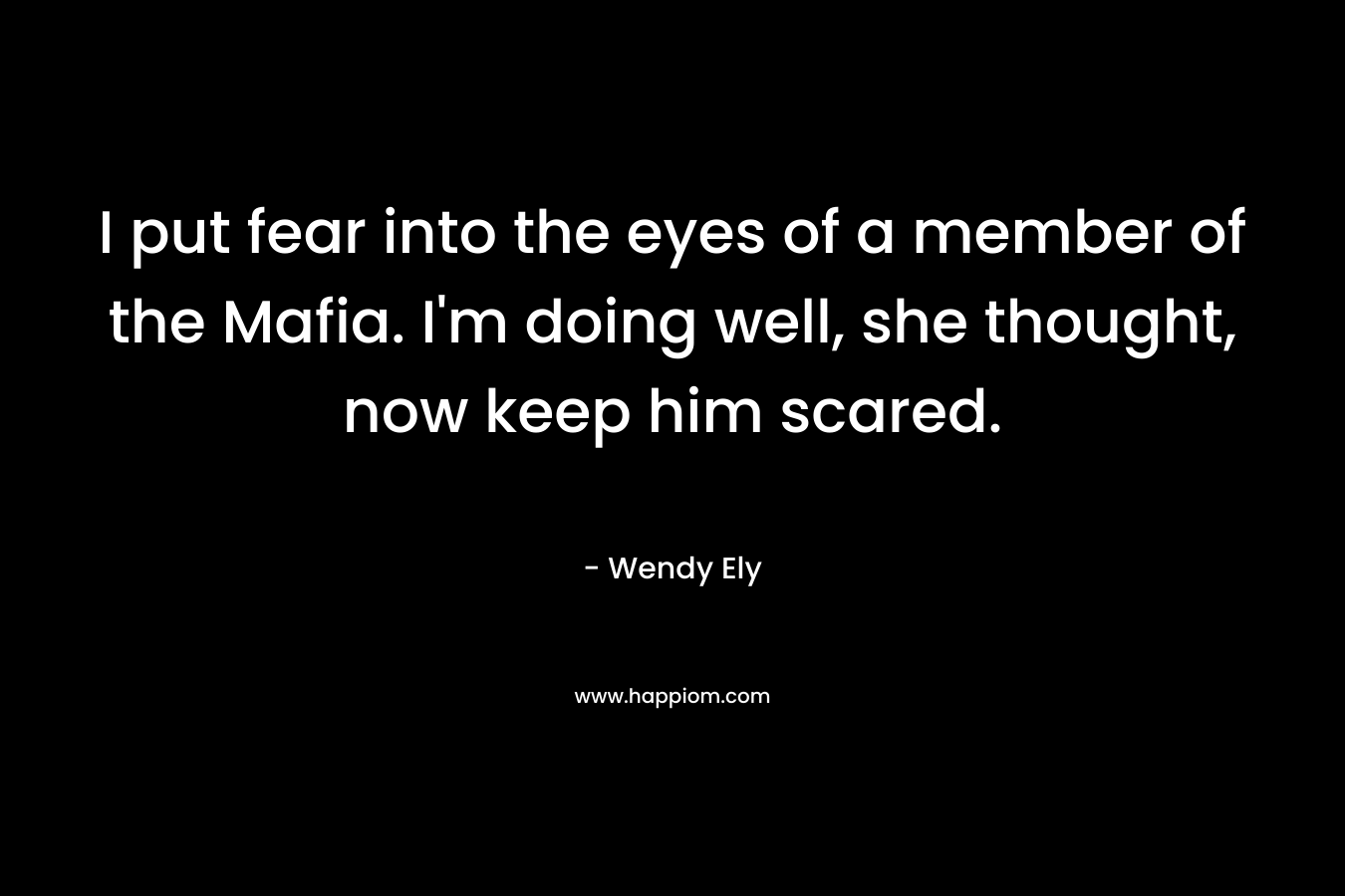 I put fear into the eyes of a member of the Mafia. I’m doing well, she thought, now keep him scared. – Wendy Ely