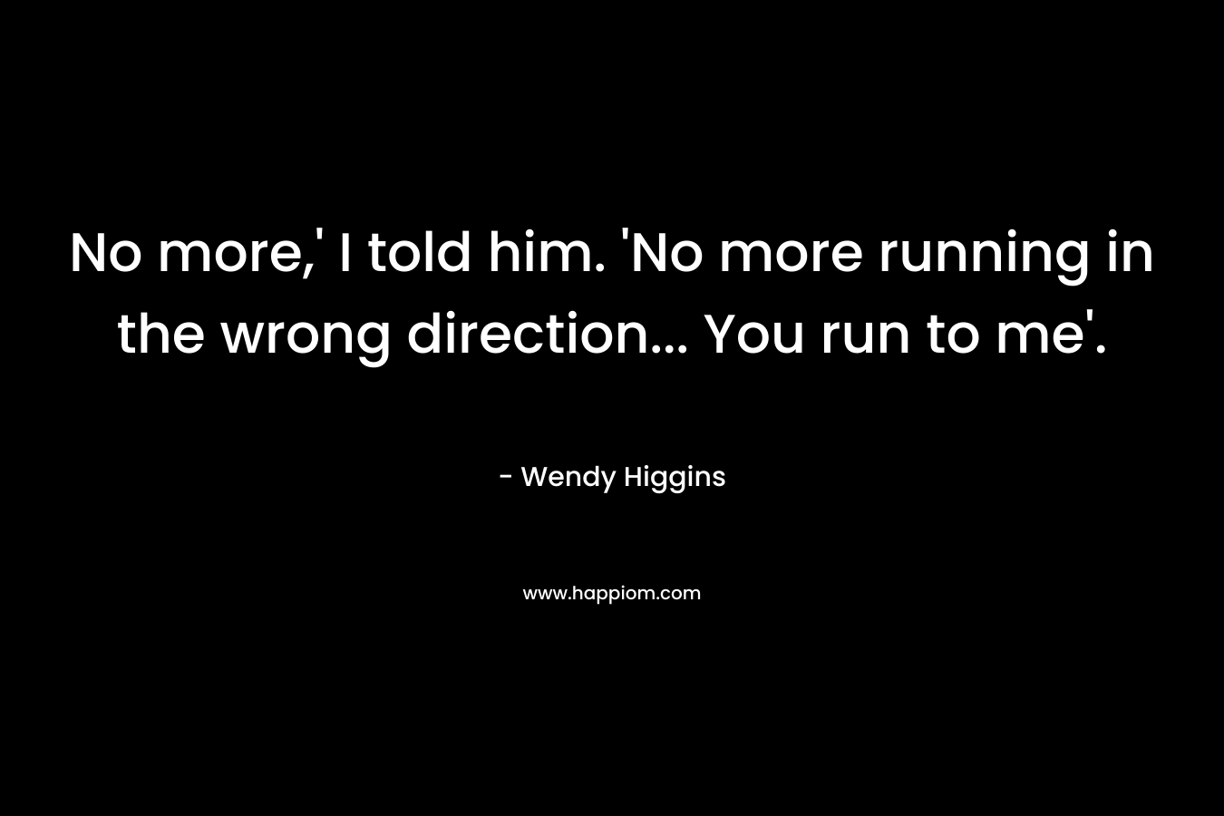 No more,' I told him. 'No more running in the wrong direction... You run to me'.