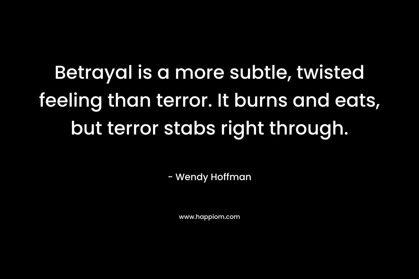 Betrayal is a more subtle, twisted feeling than terror. It burns and eats, but terror stabs right through.