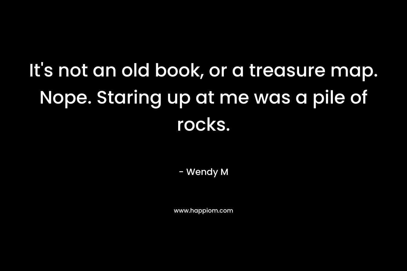 It’s not an old book, or a treasure map. Nope. Staring up at me was a pile of rocks. – Wendy M