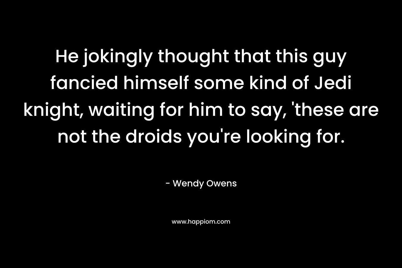 He jokingly thought that this guy fancied himself some kind of Jedi knight, waiting for him to say, ‘these are not the droids you’re looking for. – Wendy Owens