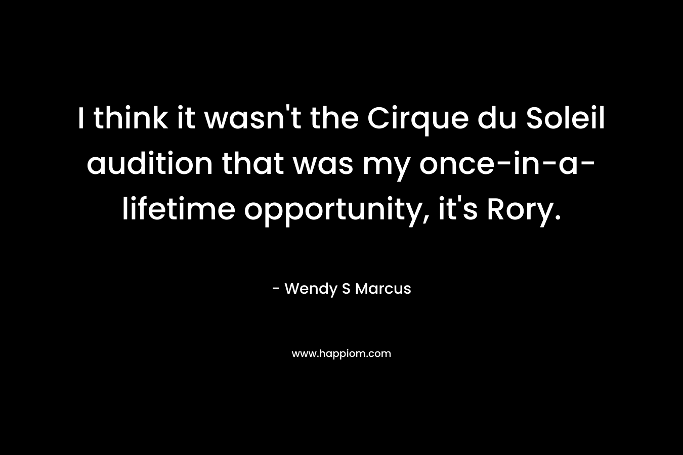 I think it wasn’t the Cirque du Soleil audition that was my once-in-a-lifetime opportunity, it’s Rory. – Wendy S Marcus