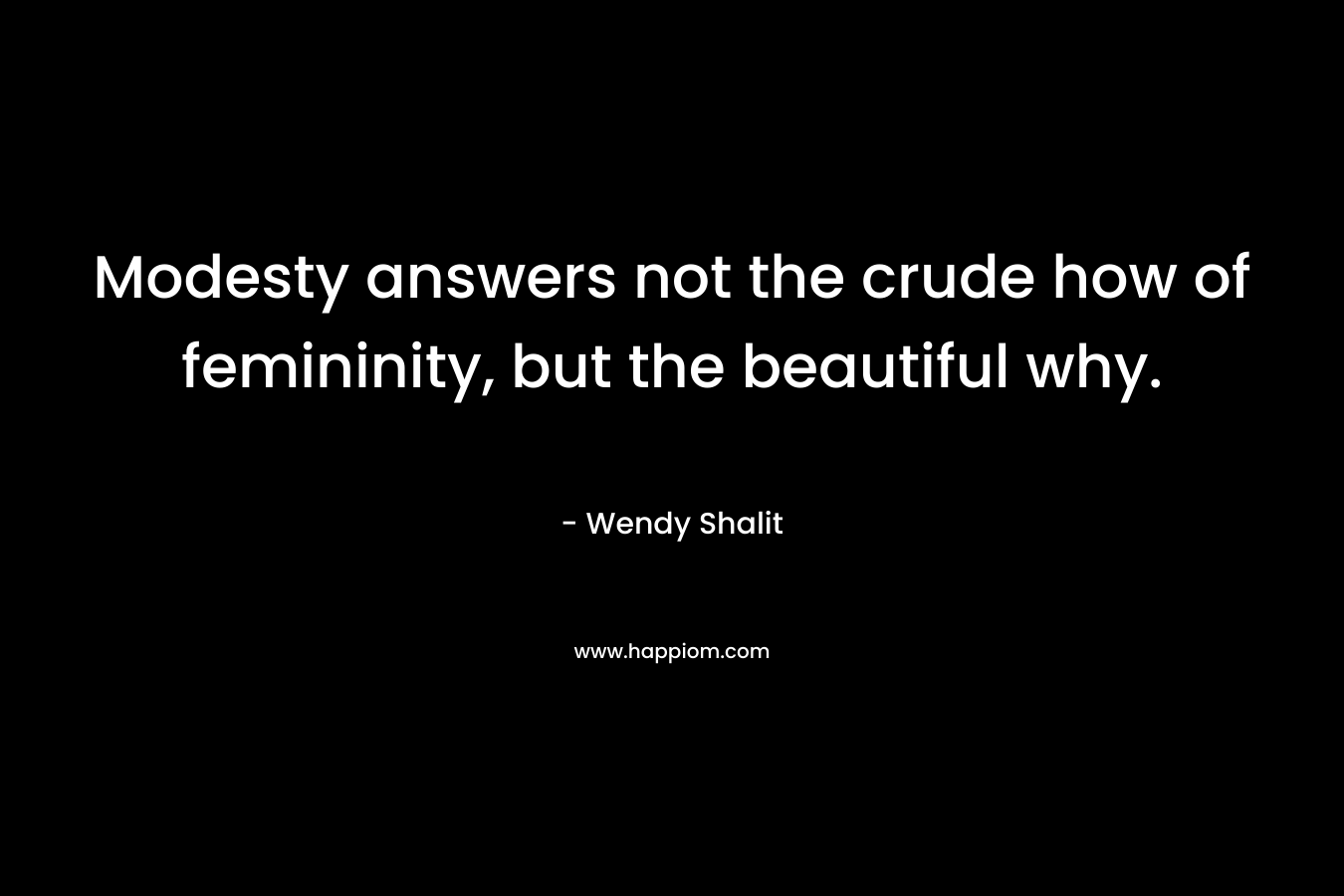 Modesty answers not the crude how of femininity, but the beautiful why. – Wendy Shalit
