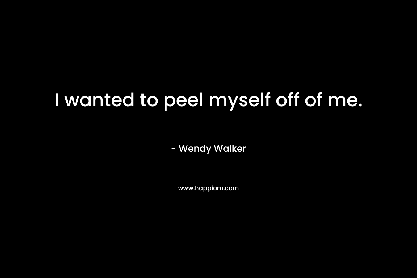 I wanted to peel myself off of me. – Wendy Walker