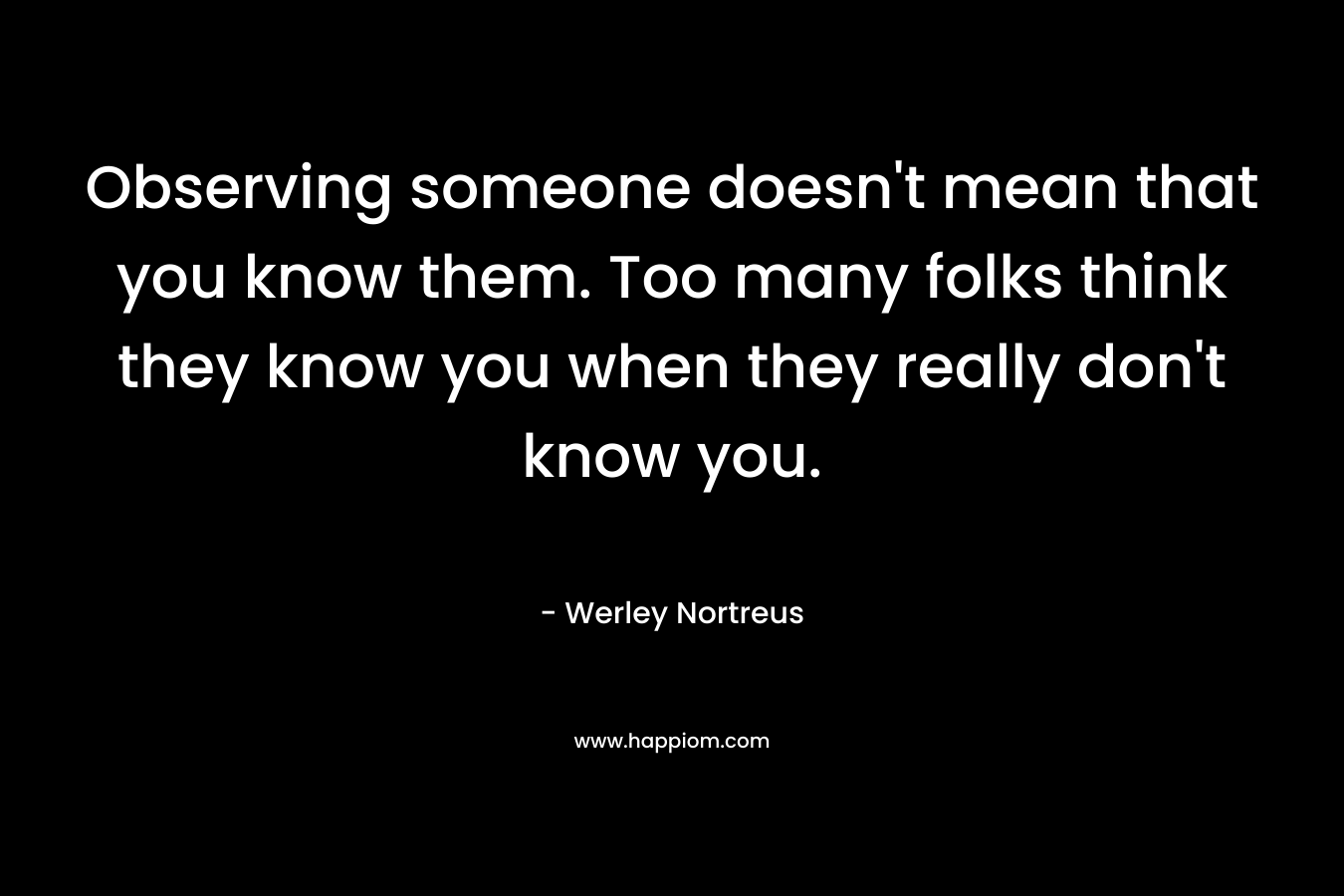 Observing someone doesn't mean that you know them. Too many folks think they know you when they really don't know you.