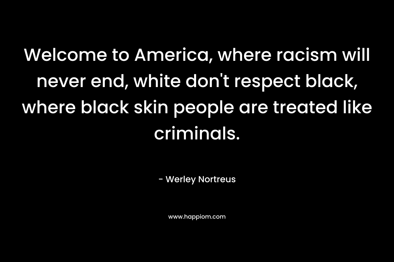 Welcome to America, where racism will never end, white don’t respect black, where black skin people are treated like criminals. – Werley Nortreus