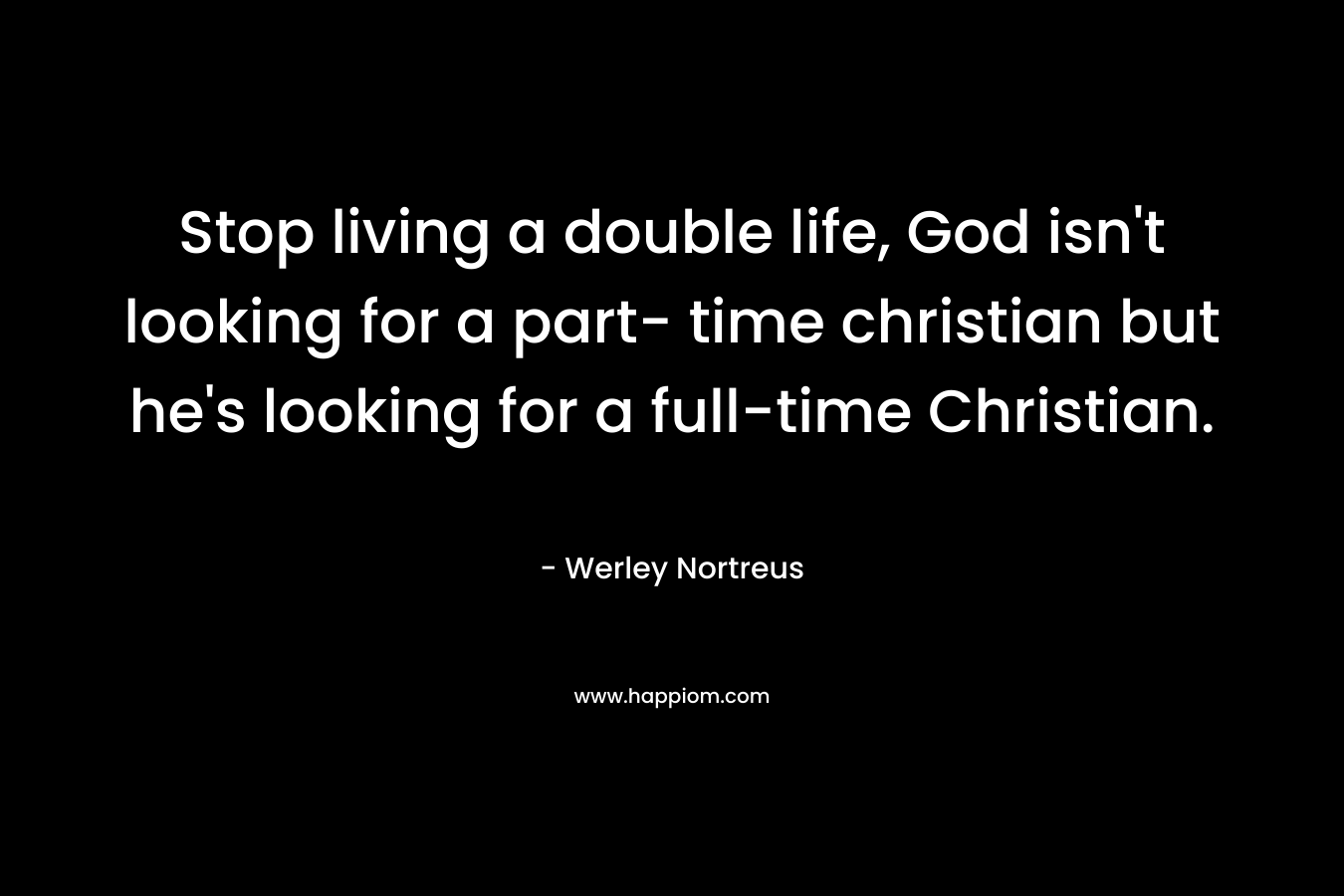 Stop living a double life, God isn’t looking for a part- time christian but he’s looking for a full-time Christian. – Werley Nortreus