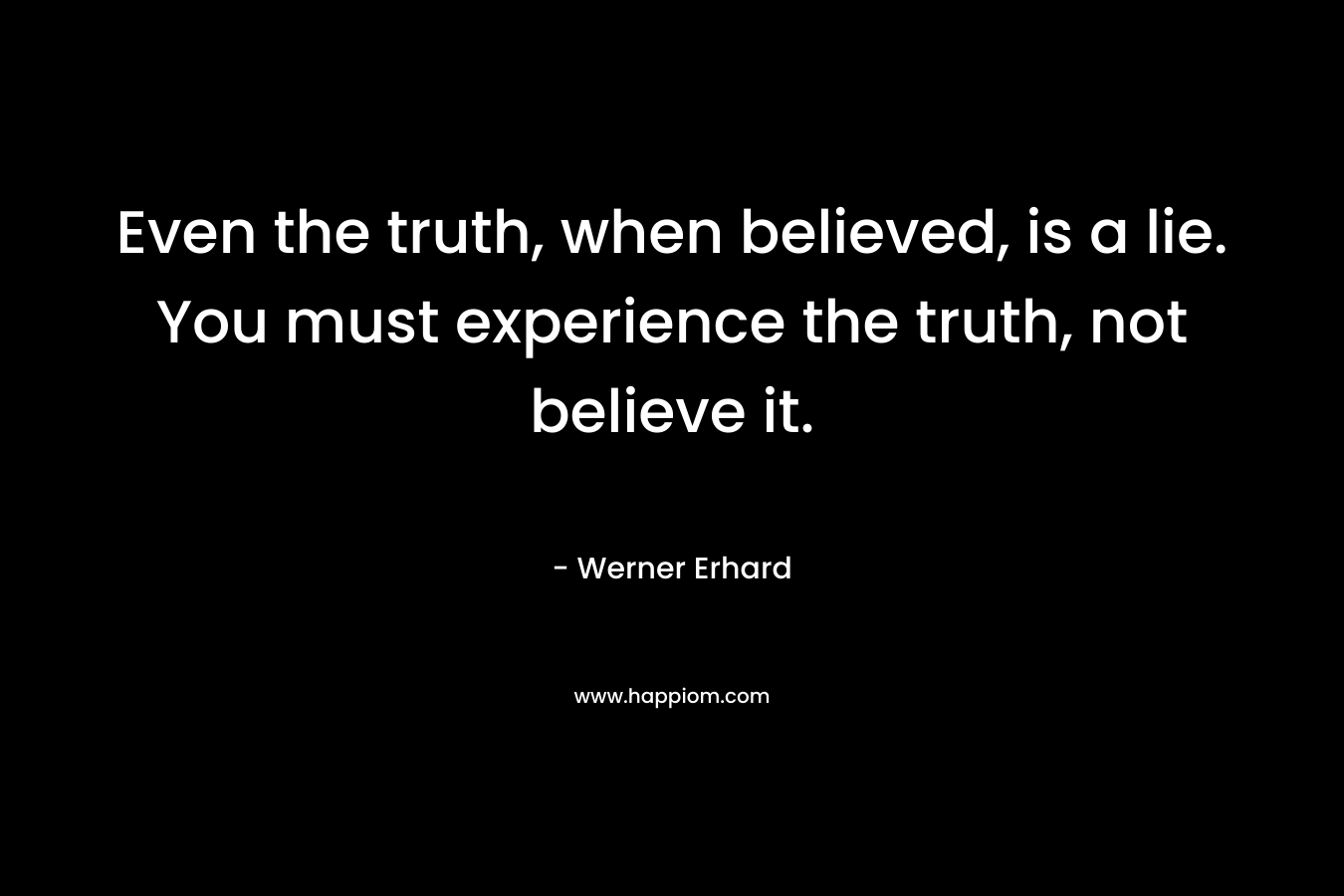Even the truth, when believed, is a lie. You must experience the truth, not believe it. – Werner Erhard