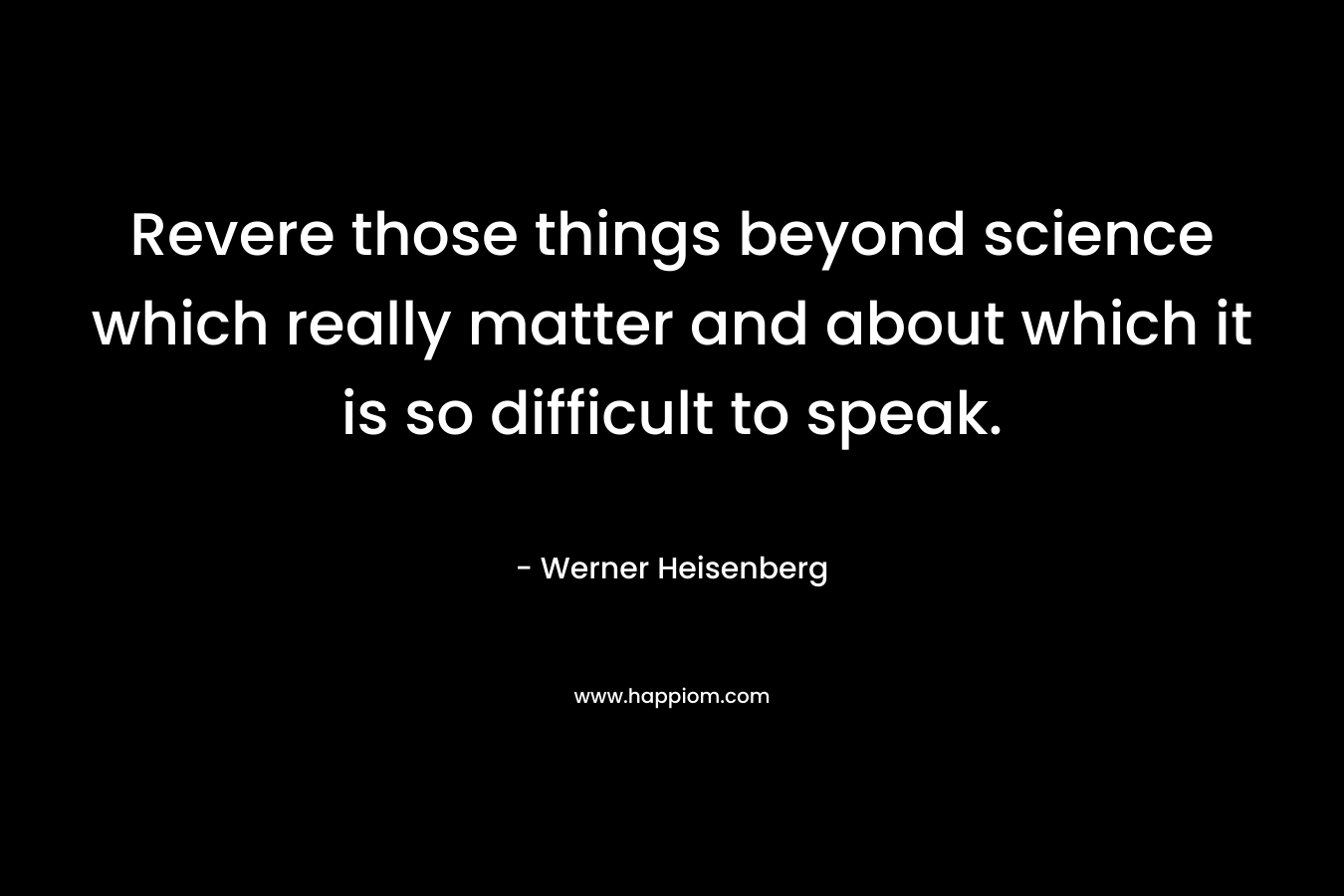 Revere those things beyond science which really matter and about which it is so difficult to speak.