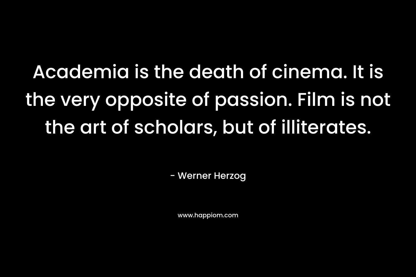Academia is the death of cinema. It is the very opposite of passion. Film is not the art of scholars, but of illiterates.