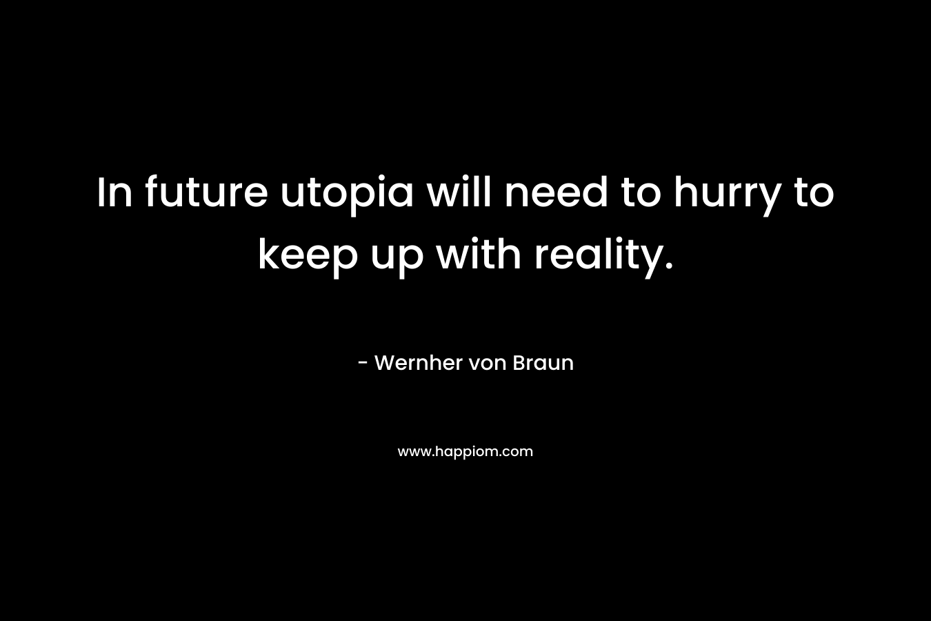 In future utopia will need to hurry to keep up with reality. – Wernher von Braun