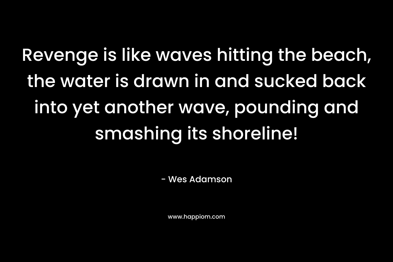 Revenge is like waves hitting the beach, the water is drawn in and sucked back into yet another wave, pounding and smashing its shoreline! – Wes Adamson