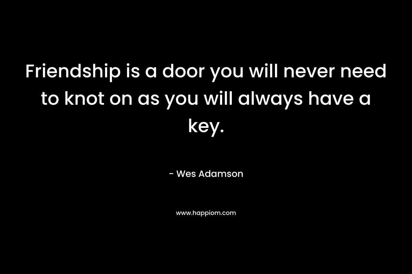 Friendship is a door you will never need to knot on as you will always have a key. – Wes Adamson