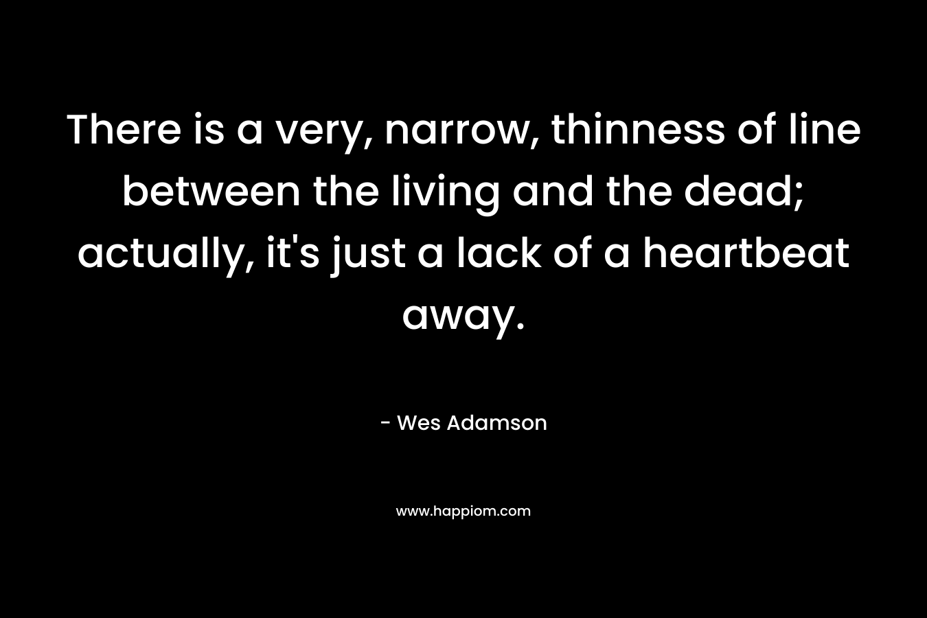 There is a very, narrow, thinness of line between the living and the dead; actually, it's just a lack of a heartbeat away.