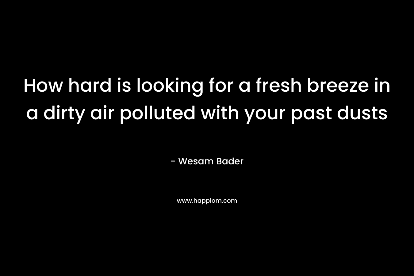 How hard is looking for a fresh breeze in a dirty air polluted with your past dusts – Wesam Bader