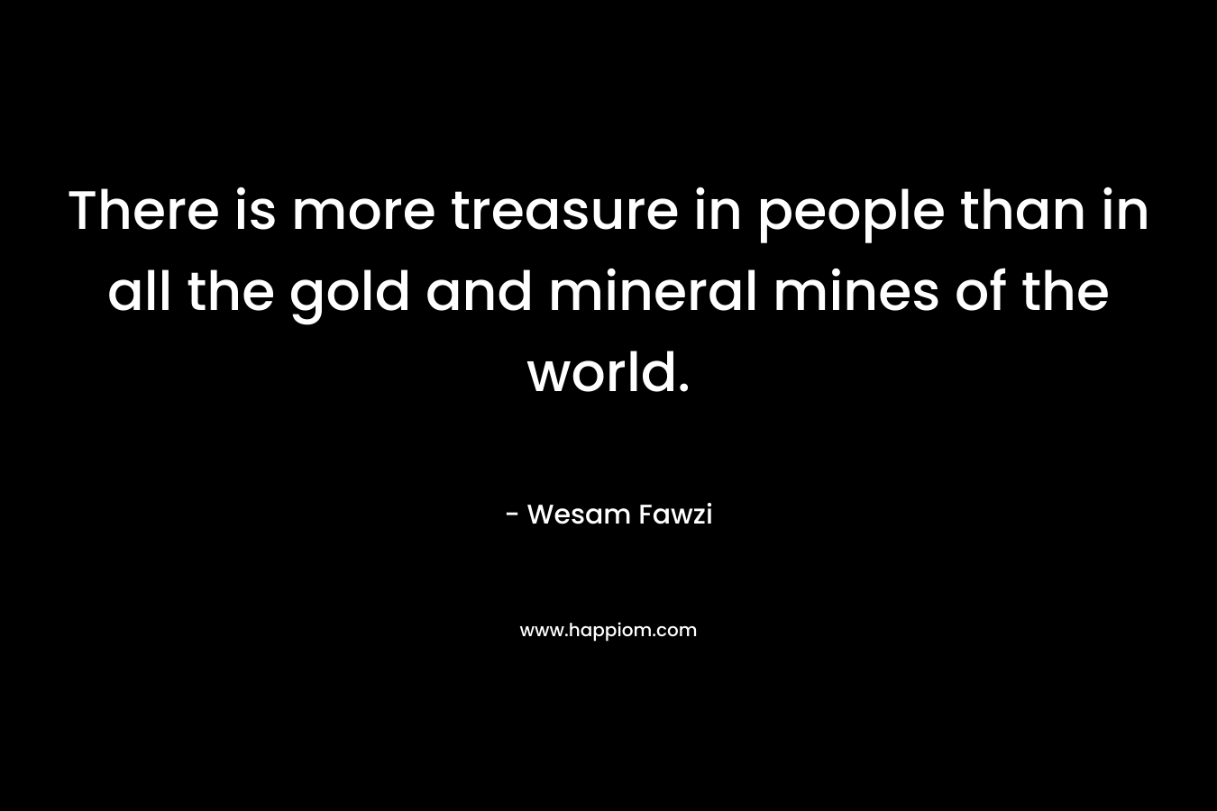 There is more treasure in people than in all the gold and mineral mines of the world.