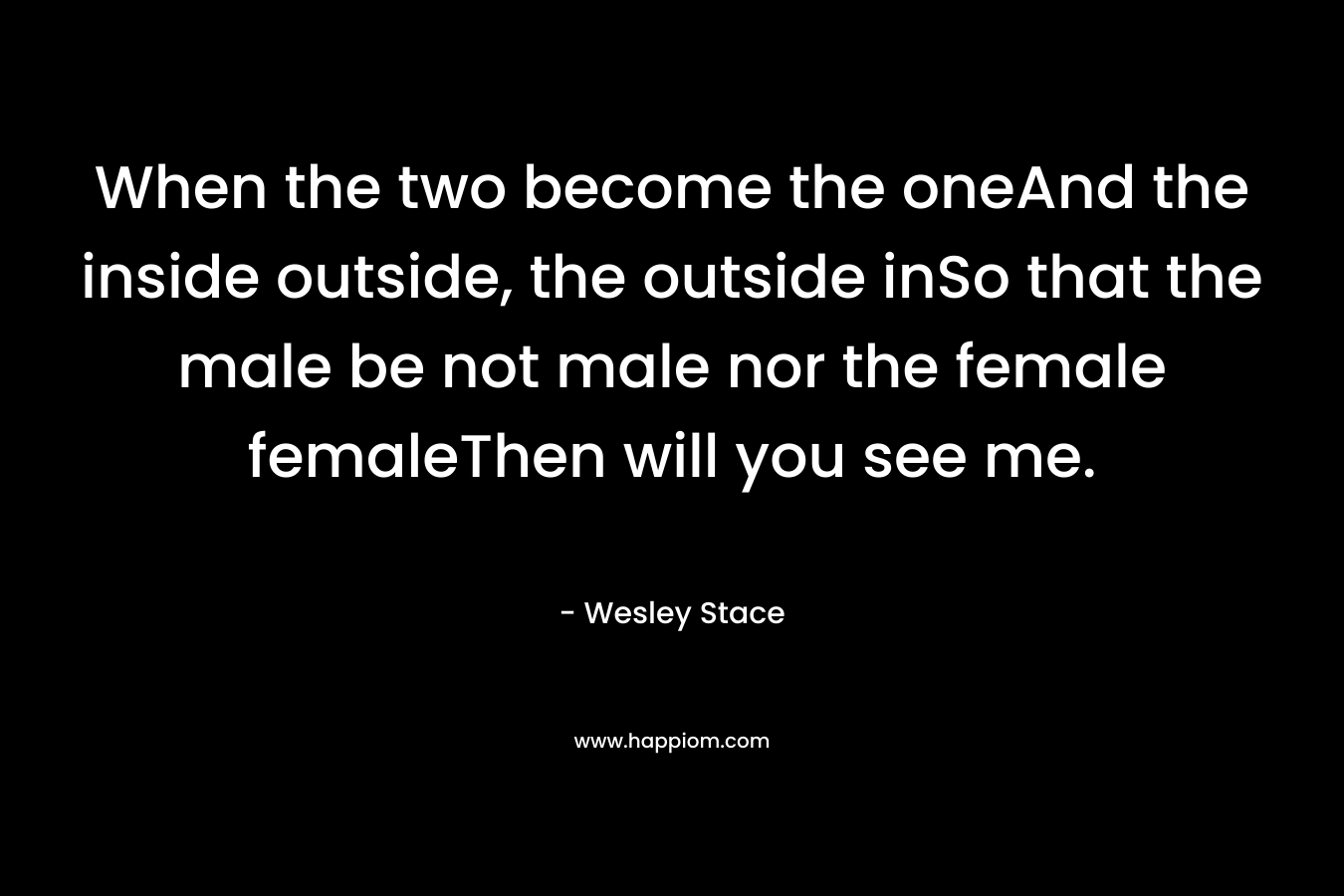 When the two become the oneAnd the inside outside, the outside inSo that the male be not male nor the female femaleThen will you see me.