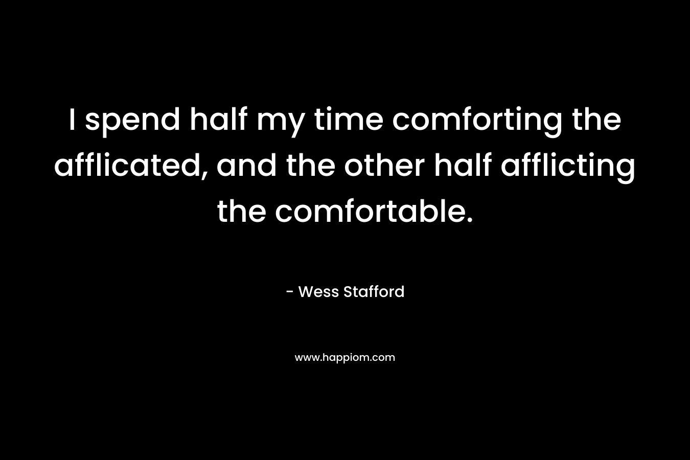 I spend half my time comforting the afflicated, and the other half afflicting the comfortable. – Wess Stafford