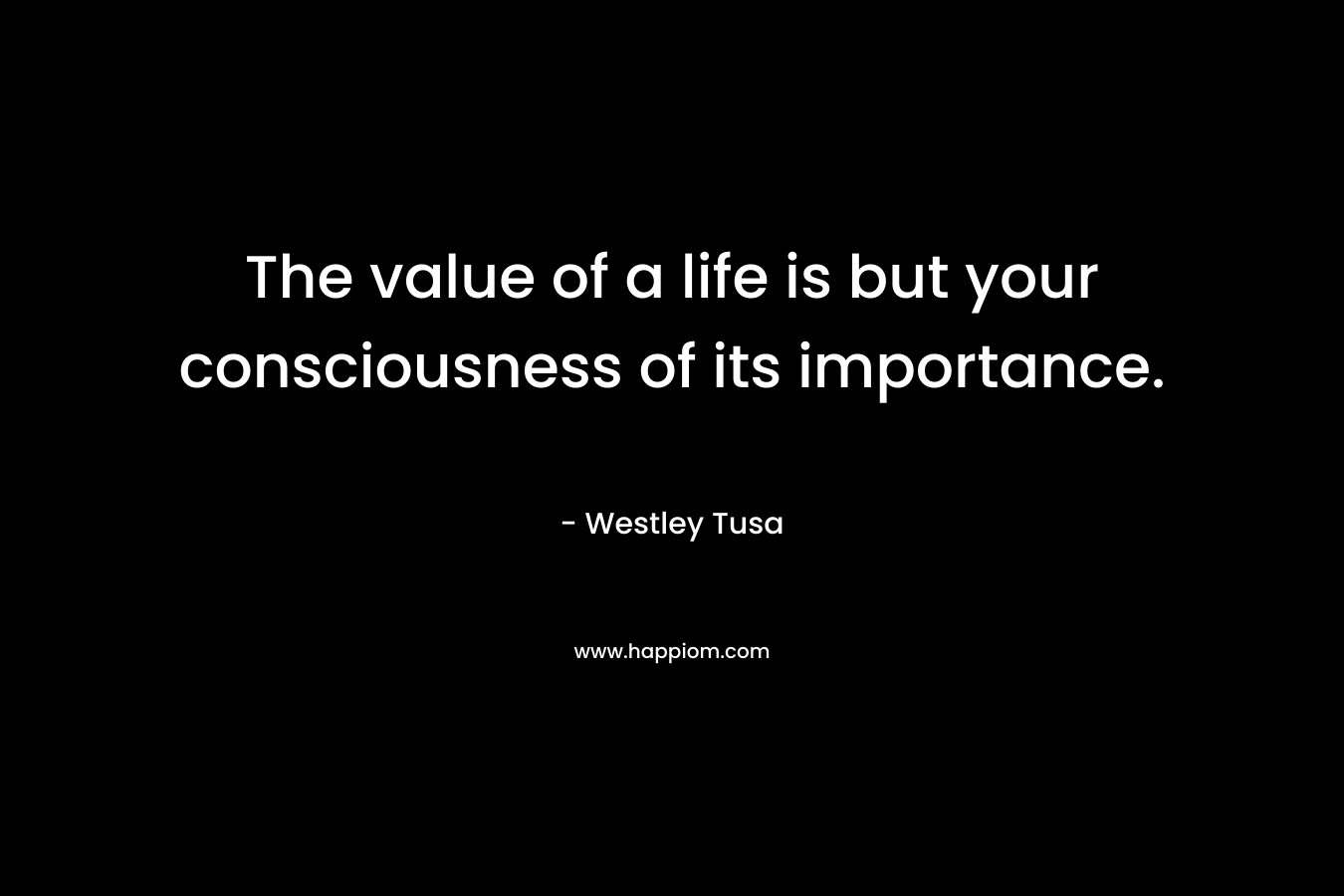 The value of a life is but your consciousness of its importance.
