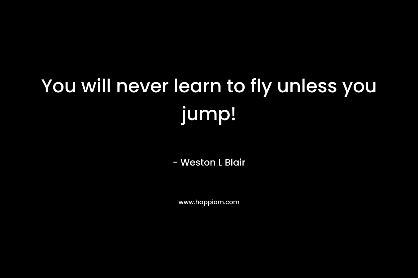 You will never learn to fly unless you jump! – Weston L Blair
