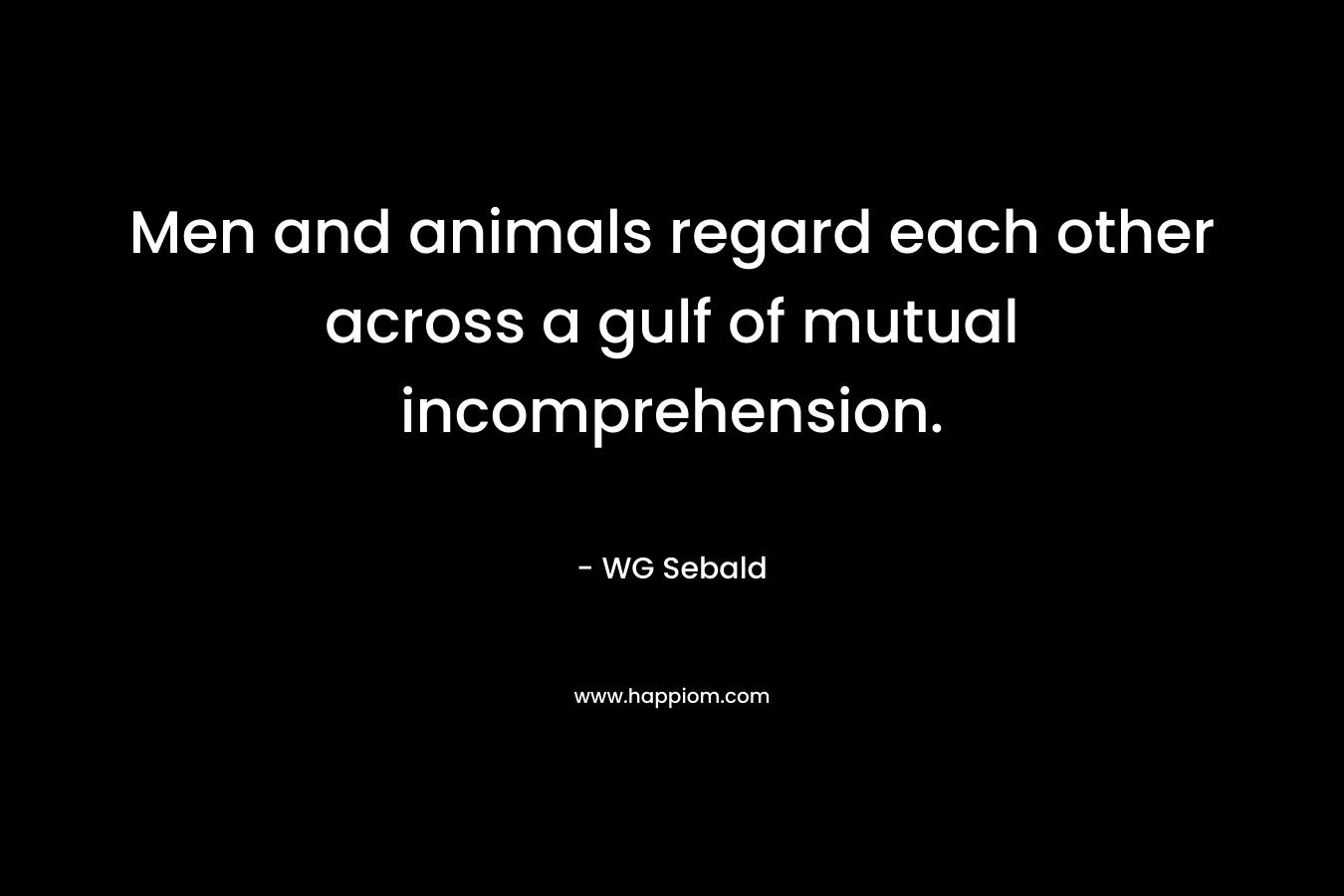 Men and animals regard each other across a gulf of mutual incomprehension. – WG Sebald