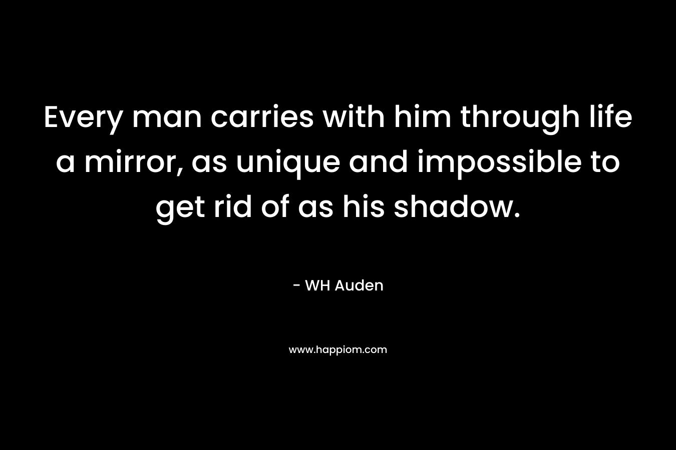 Every man carries with him through life a mirror, as unique and impossible to get rid of as his shadow.