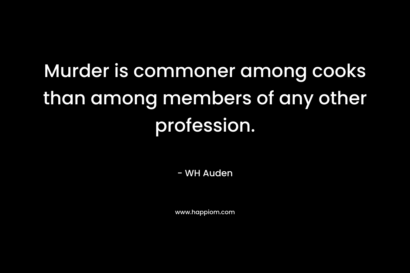 Murder is commoner among cooks than among members of any other profession. – WH Auden