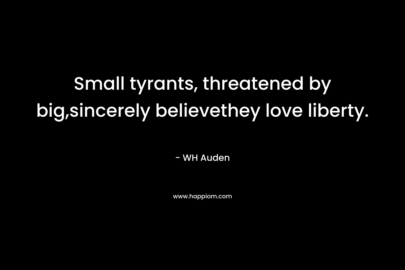 Small tyrants, threatened by big,sincerely believethey love liberty.