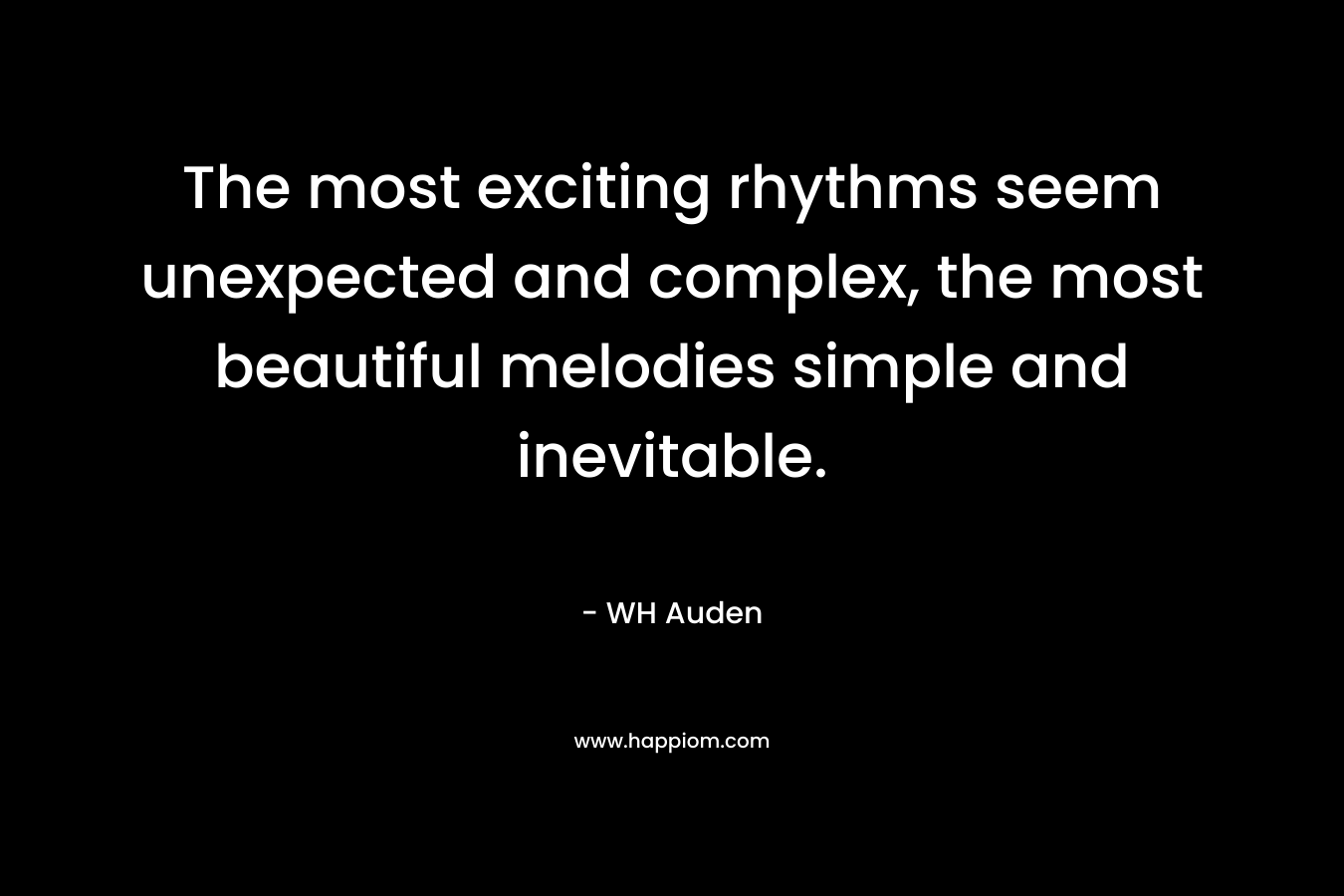 The most exciting rhythms seem unexpected and complex, the most beautiful melodies simple and inevitable. – WH Auden