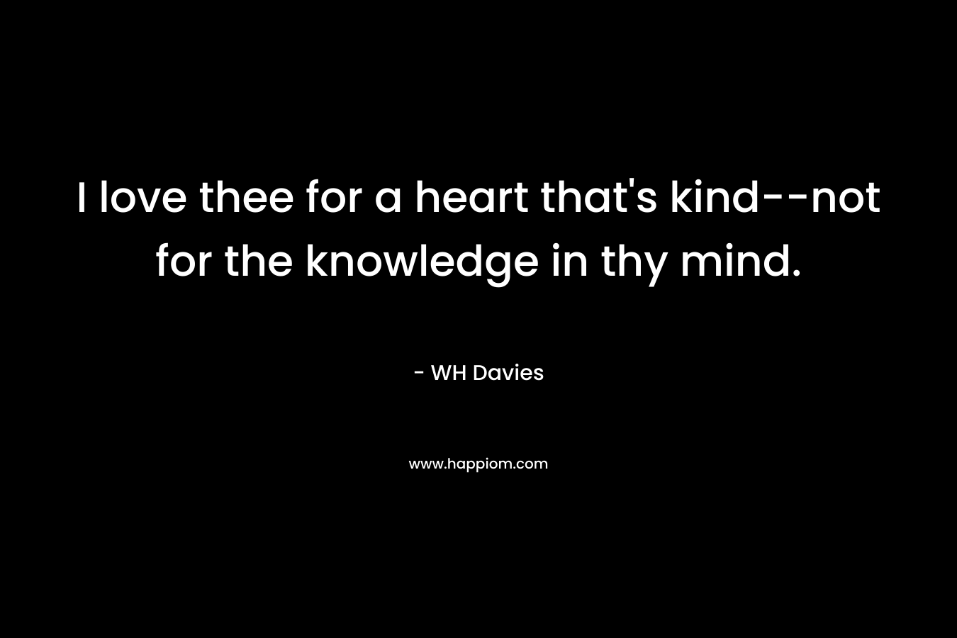 I love thee for a heart that's kind--not for the knowledge in thy mind.