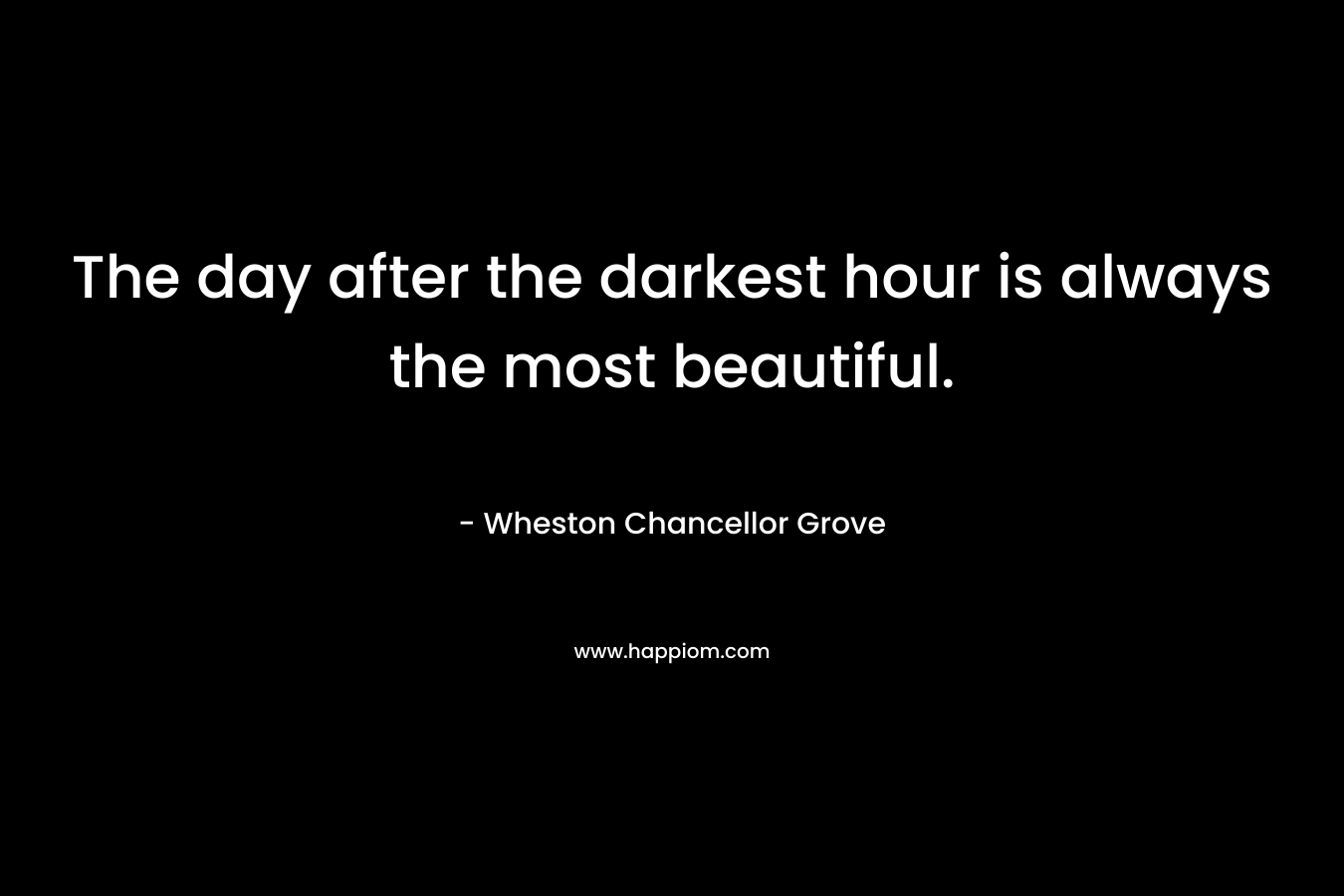 The day after the darkest hour is always the most beautiful. – Wheston Chancellor Grove