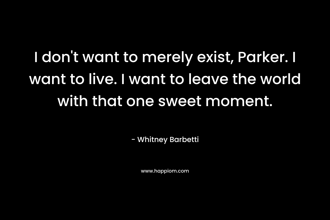 I don't want to merely exist, Parker. I want to live. I want to leave the world with that one sweet moment.