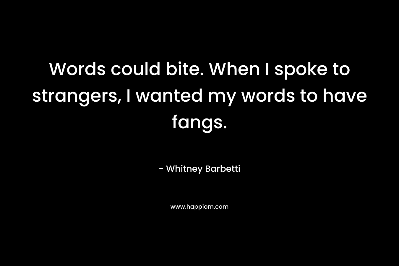 Words could bite. When I spoke to strangers, I wanted my words to have fangs. – Whitney Barbetti