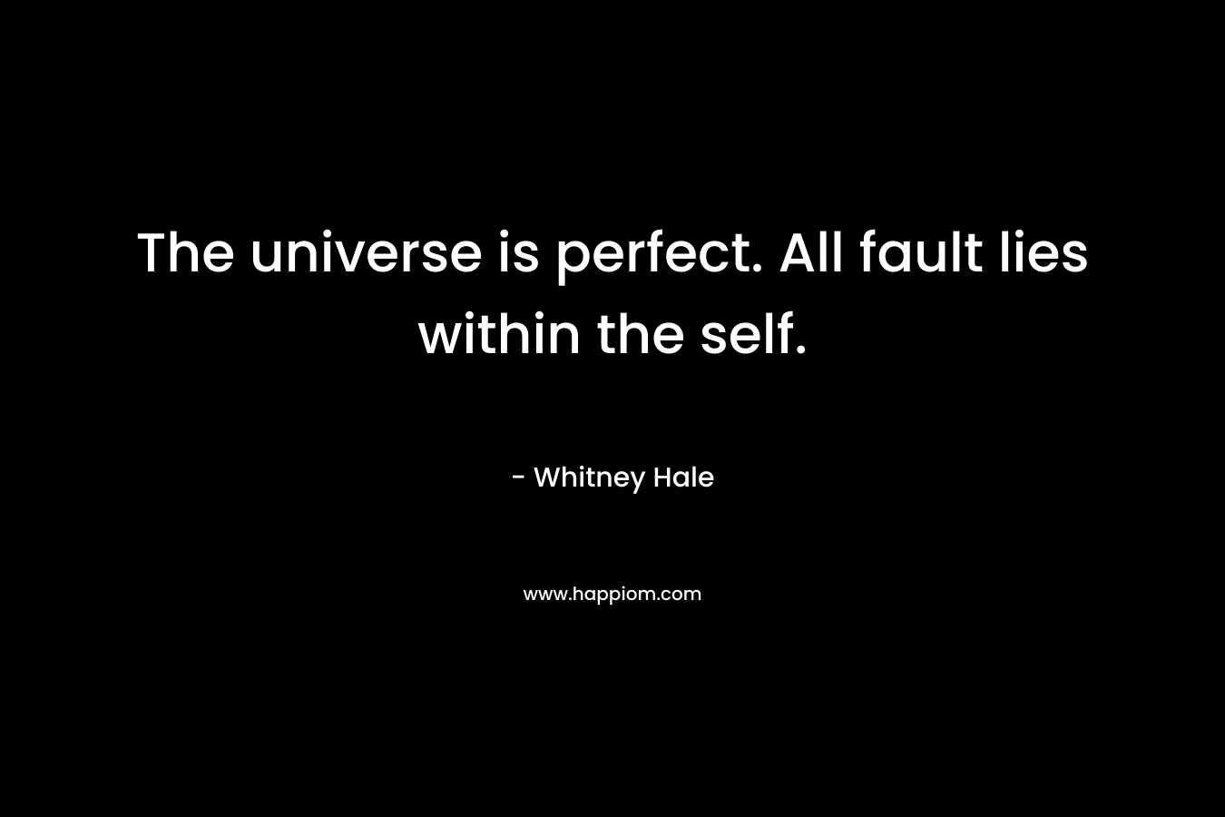 The universe is perfect. All fault lies within the self. – Whitney Hale