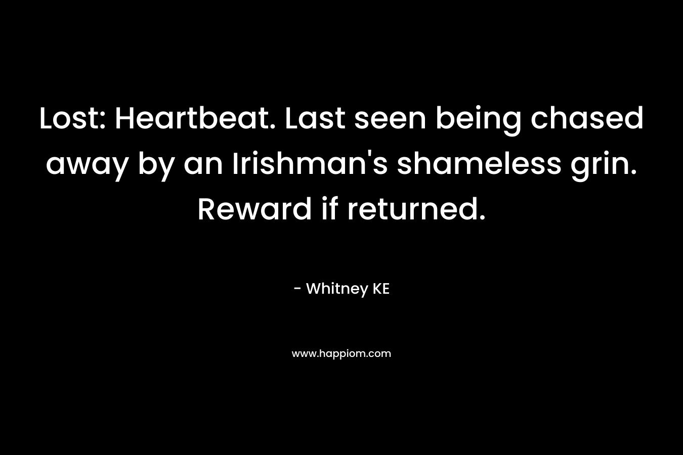 Lost: Heartbeat. Last seen being chased away by an Irishman’s shameless grin. Reward if returned. – Whitney KE
