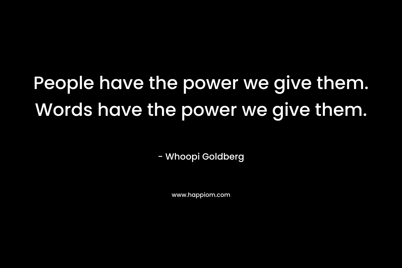 People have the power we give them. Words have the power we give them. – Whoopi Goldberg