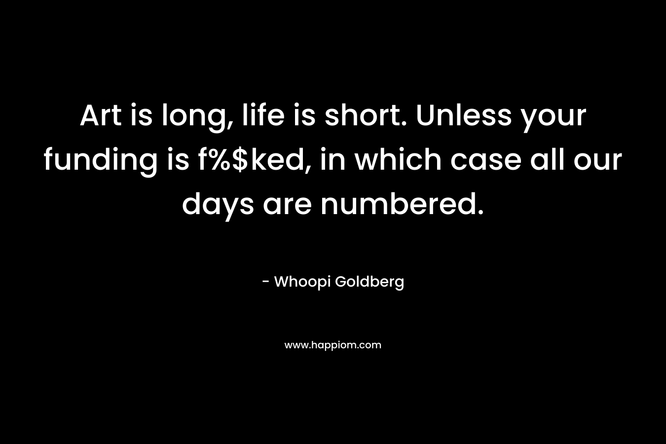 Art is long, life is short. Unless your funding is f%$ked, in which case all our days are numbered. – Whoopi Goldberg